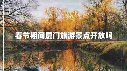 春节期间厦门旅游景点开放吗