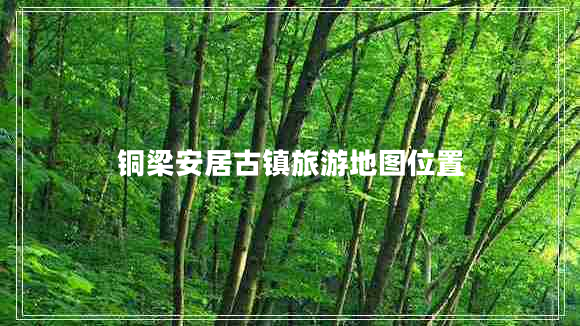 铜梁安居古镇旅游地图位置