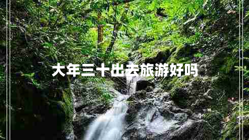 大年三十出去旅游好吗 大年三十出去旅游好吗