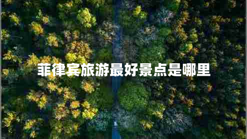 菲律宾旅游最好景点是哪里 菲律宾旅游最好景点是哪里