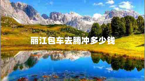 丽江包车去腾冲多少钱