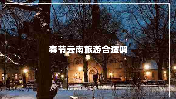 春节云南旅游合适吗