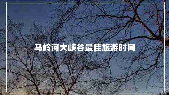 马岭河大峡谷最佳旅游时间
