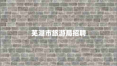 芜湖市旅游局招聘