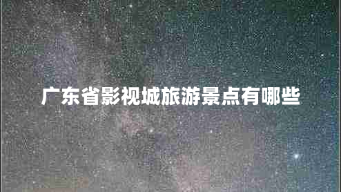 广东省影视城旅游景点有哪些