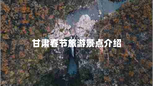 甘肃春节旅游景点介绍