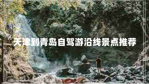 天津到青岛自驾游沿线景点推荐 天津到青岛自驾游沿线景点推荐