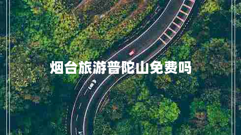 烟台旅游普陀山免费吗 烟台旅游普陀山免费吗