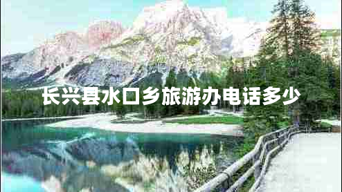 长兴县水口乡旅游办电话多少