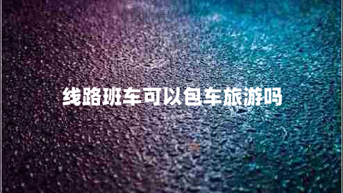 线路班车可以包车旅游吗