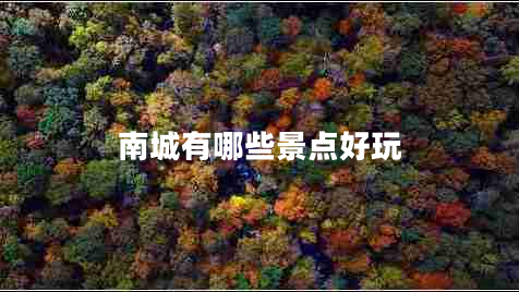 南城有哪些景点好玩 南城有哪些景点好玩