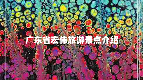 广东省宏伟旅游景点介绍 广东省宏伟旅游景点介绍