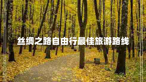 丝绸之路自由行最佳旅游路线 丝绸之路自由行最佳旅游路线