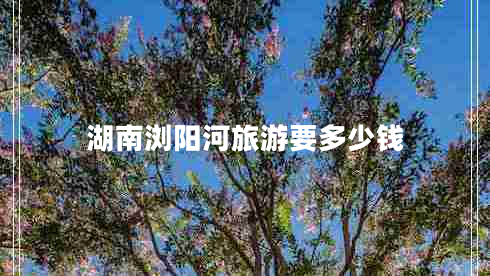 湖南浏阳河旅游要多少钱
