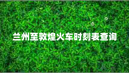 兰州至敦煌火车时刻表查询