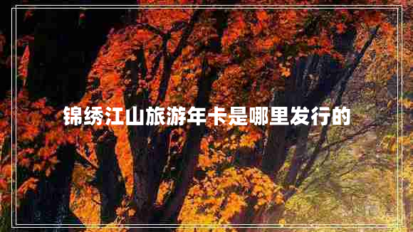 锦绣江山旅游年卡是哪里发行的