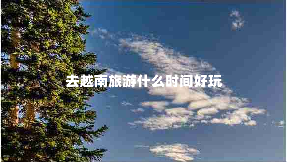 去越南旅游什么时间好玩