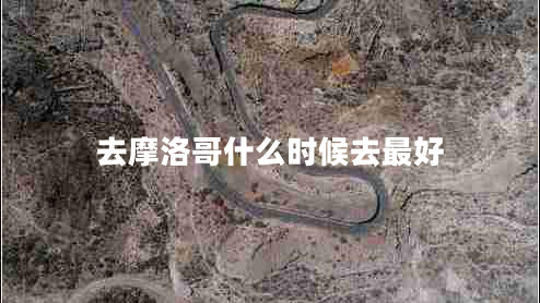 去摩洛哥什么时候去最好