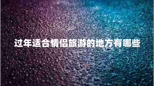 过年适合情侣旅游的地方有哪些