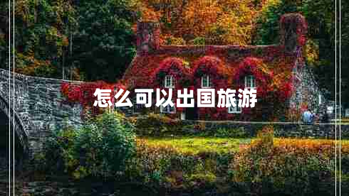 怎么可以出国旅游 怎么可以出国旅游