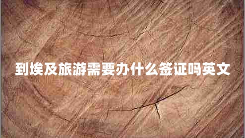 到埃及旅游需要办什么签证吗英文