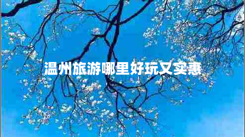 温州旅游哪里好玩又实惠 温州旅游哪里好玩又实惠