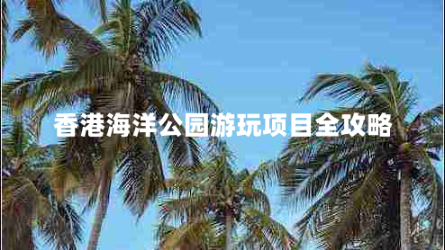 香港海洋公园游玩项目全攻略