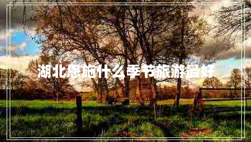 湖北恩施什么季节旅游最好