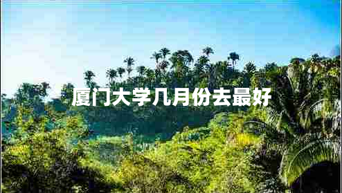 厦门大学几月份去最好