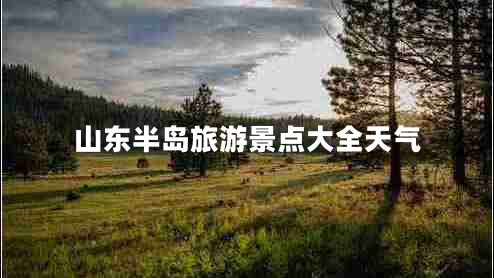 山东半岛旅游景点大全天气 山东半岛旅游景点大全天气