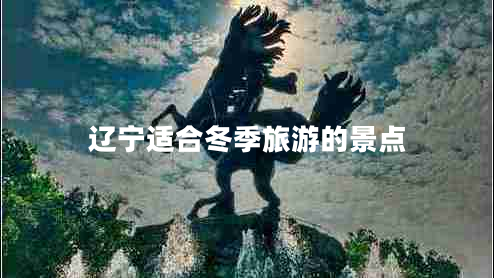 辽宁适合冬季旅游的景点 辽宁适合冬季旅游的景点