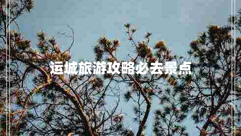 运城旅游攻略必去景点 运城旅游攻略必去景点