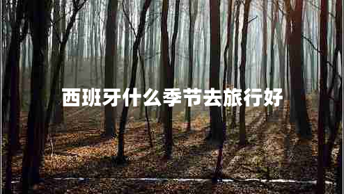 西班牙什么季节去旅行好