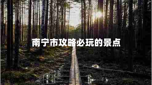 南宁市攻略必玩的景点