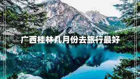 广西桂林几月份去旅行最好