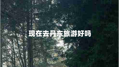 现在去丹东旅游好吗