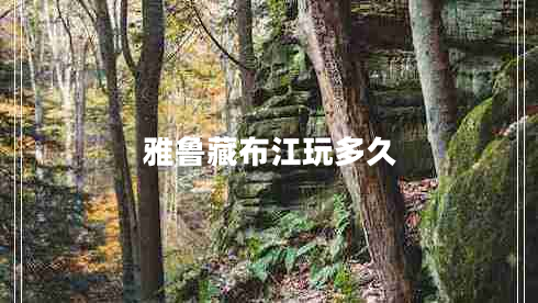 雅鲁藏布江玩多久