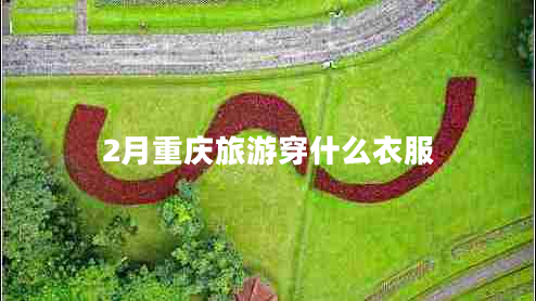2月重庆旅游穿什么衣服 2月重庆旅游穿什么衣服