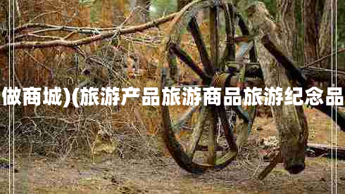 做商城)(旅游产品旅游商品旅游纪念品 做商城)(旅游产品旅游商品旅游纪念品