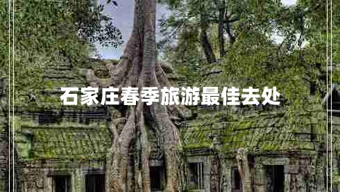 石家庄春季旅游最佳去处