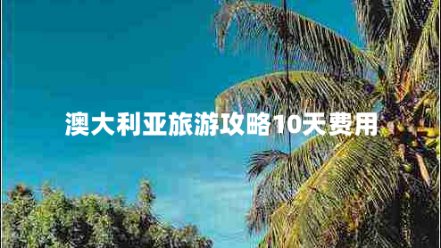 澳大利亚旅游攻略10天费用