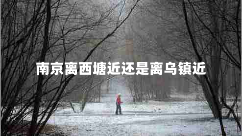 南京离西塘近还是离乌镇近