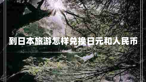 到日本旅游怎样兑换日元和人民币