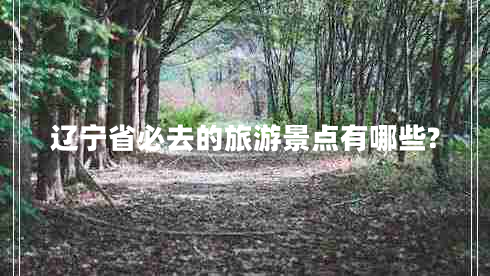 辽宁省必去的旅游景点有哪些?