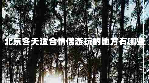 北京冬天适合情侣游玩的地方有哪些