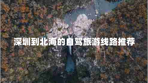 深圳到北海的自驾旅游线路推荐