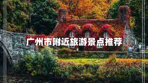 广州市附近旅游景点推荐
