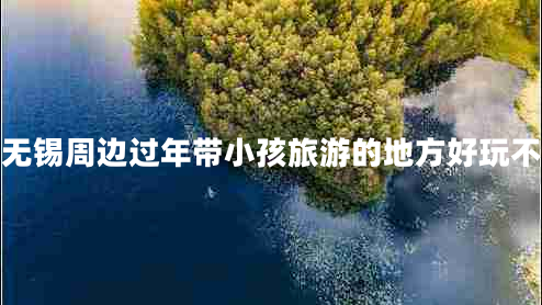 无锡周边过年带小孩旅游的地方好玩不