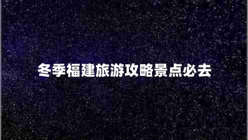 冬季福建旅游攻略景点必去
