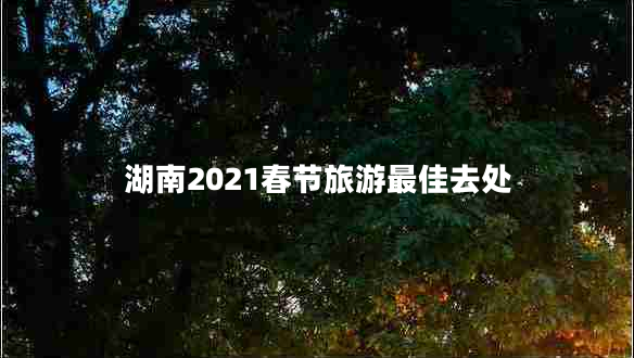 湖南2021春节旅游最佳去处